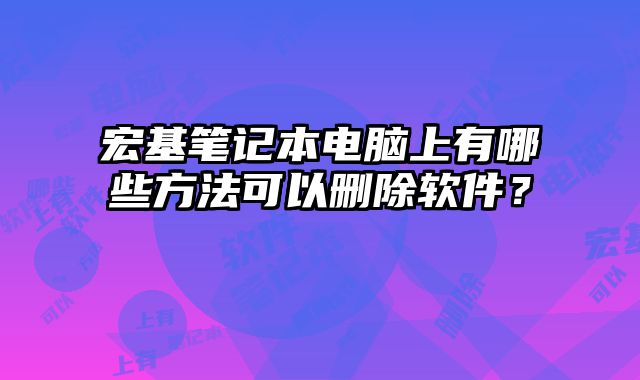 宏基筆記本電腦上有哪些方法可以刪除軟件？