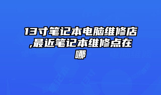 13寸筆記本電腦維修店,最近筆記本維修點(diǎn)在哪