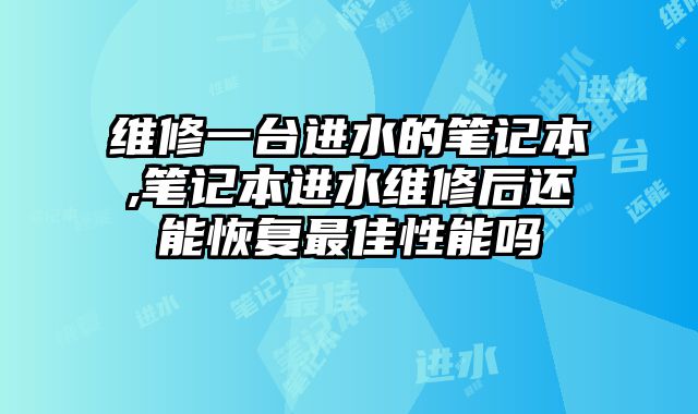 維修一臺進水的筆記本,筆記本進水維修后還能恢復最佳性能嗎