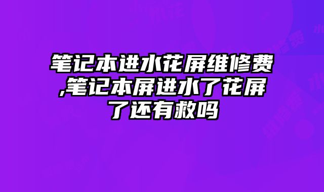 筆記本進水花屏維修費,筆記本屏進水了花屏了還有救嗎