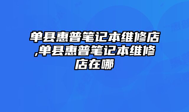 單縣惠普筆記本維修店,單縣惠普筆記本維修店在哪