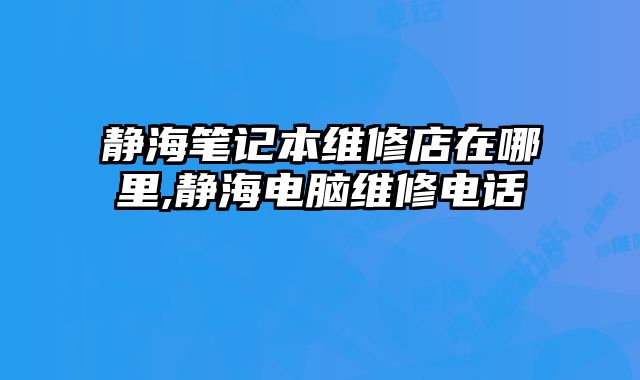 靜海筆記本維修店在哪里,靜海電腦維修電話
