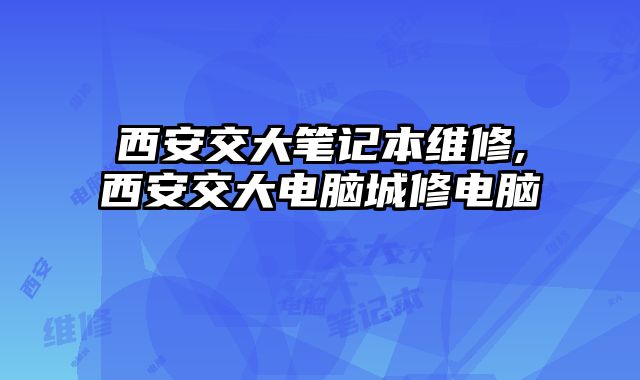 西安交大筆記本維修,西安交大電腦城修電腦