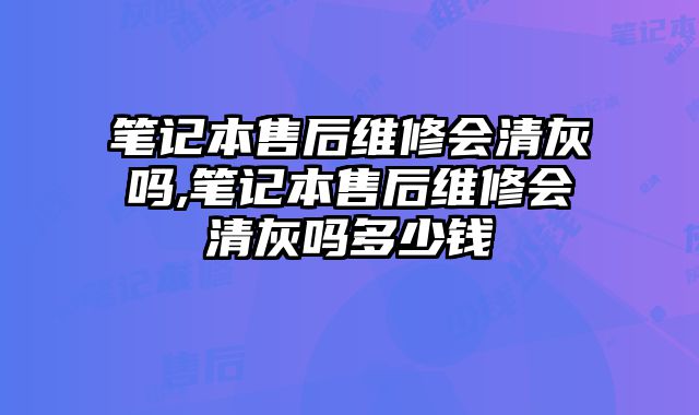 筆記本售后維修會清灰嗎,筆記本售后維修會清灰嗎多少錢