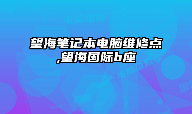 望海筆記本電腦維修點,望海國際b座