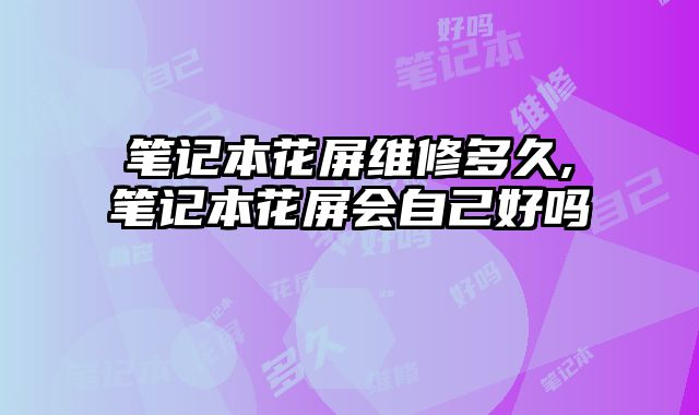 筆記本花屏維修多久,筆記本花屏會自己好嗎