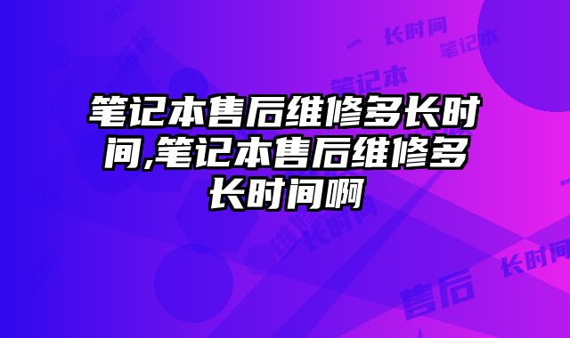 筆記本售后維修多長時間,筆記本售后維修多長時間啊