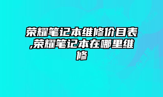 榮耀筆記本維修價目表,榮耀筆記本在哪里維修
