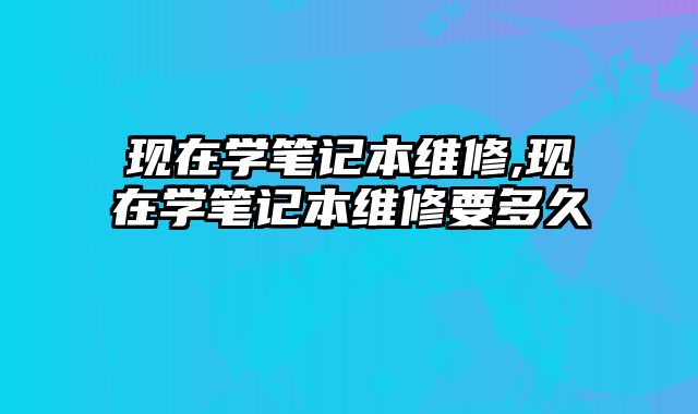 現(xiàn)在學(xué)筆記本維修,現(xiàn)在學(xué)筆記本維修要多久