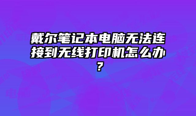 戴爾筆記本電腦無法連接到無線打印機怎么辦？