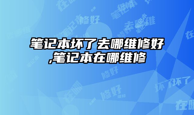 筆記本壞了去哪維修好,筆記本在哪維修