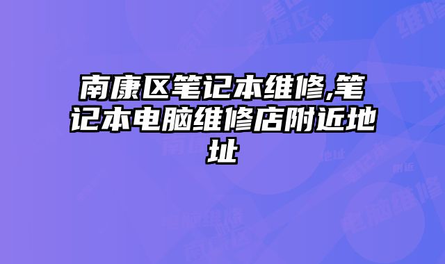 南康區(qū)筆記本維修,筆記本電腦維修店附近地址