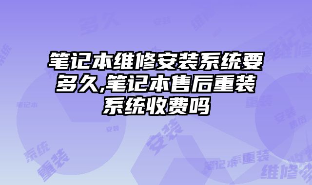 筆記本維修安裝系統要多久,筆記本售后重裝系統收費嗎