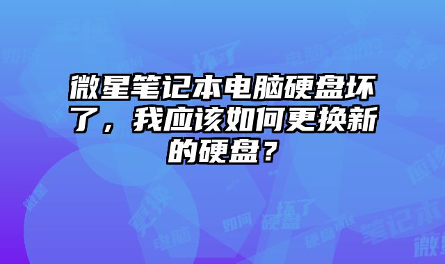 微星筆記本電腦硬盤壞了，我應(yīng)該如何更換新的硬盤？