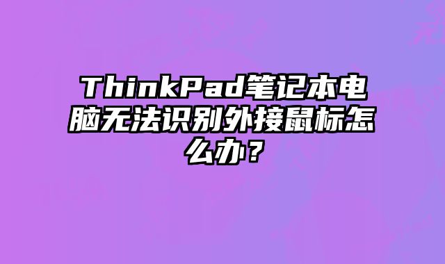 ThinkPad筆記本電腦無法識別外接鼠標怎么辦？