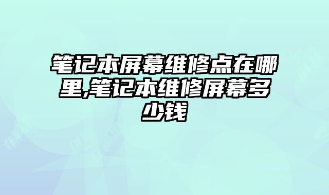 筆記本屏幕維修點在哪里,筆記本維修屏幕多少錢