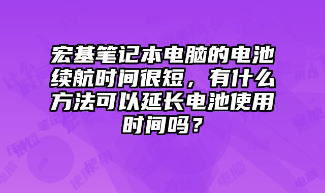 宏基筆記本電腦的電池續(xù)航時(shí)間很短，有什么方法可以延長(zhǎng)電池使用時(shí)間嗎？