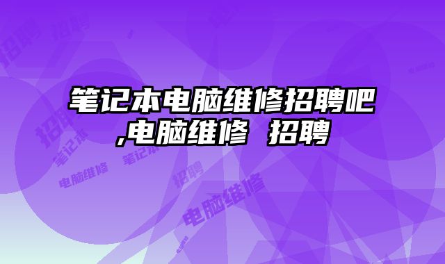 筆記本電腦維修招聘吧,電腦維修 招聘