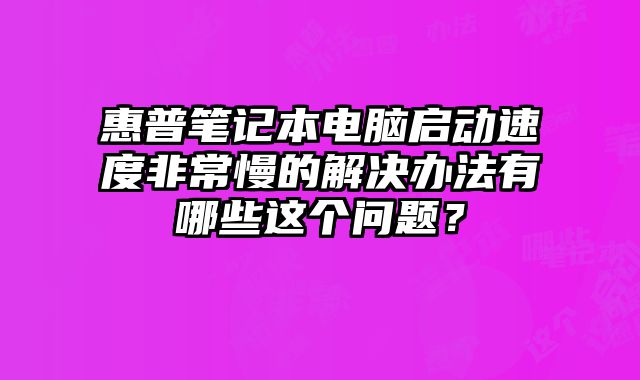 惠普筆記本電腦啟動速度非常慢的解決辦法有哪些這個問題？