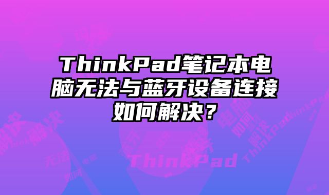 ThinkPad筆記本電腦無法與藍牙設(shè)備連接如何解決？