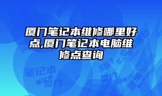 廈門筆記本維修哪里好點,廈門筆記本電腦維修點查詢