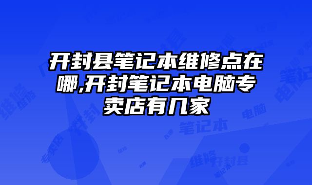 開封縣筆記本維修點在哪,開封筆記本電腦專賣店有幾家