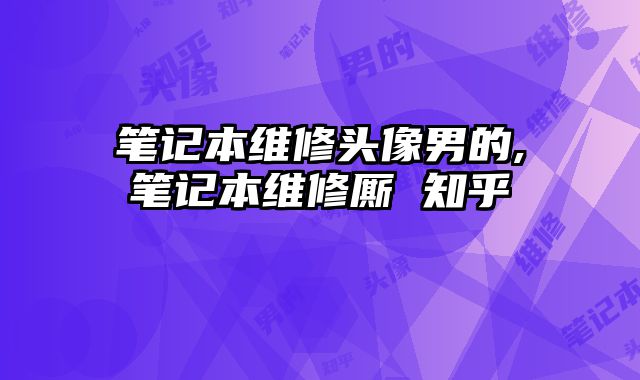 筆記本維修頭像男的,筆記本維修廝 知乎