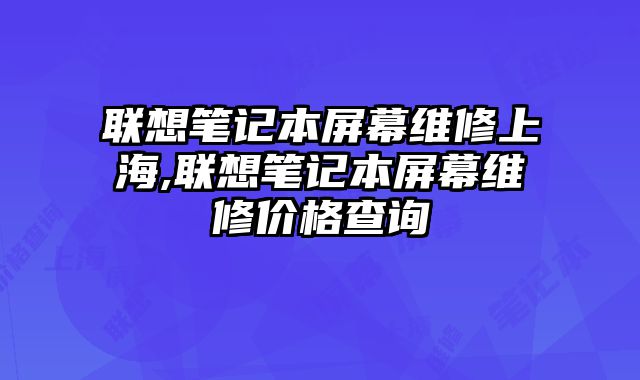 聯(lián)想筆記本屏幕維修上海,聯(lián)想筆記本屏幕維修價(jià)格查詢(xún)