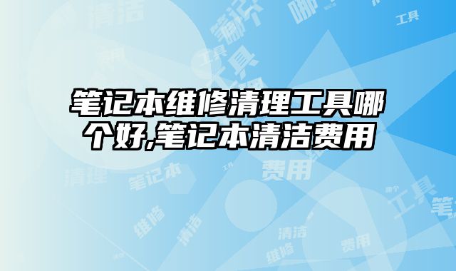 筆記本維修清理工具哪個好,筆記本清潔費用