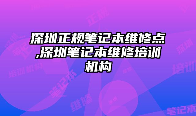 深圳正規(guī)筆記本維修點(diǎn),深圳筆記本維修培訓(xùn)機(jī)構(gòu)