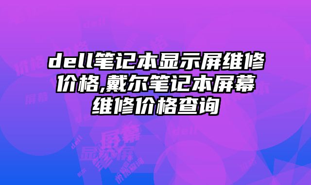 dell筆記本顯示屏維修價格,戴爾筆記本屏幕維修價格查詢