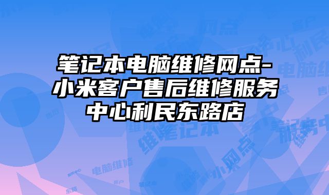 筆記本電腦維修網(wǎng)點-小米客戶售后維修服務(wù)中心利民東路店
