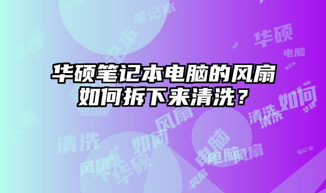 華碩筆記本電腦的風扇如何拆下來清洗？