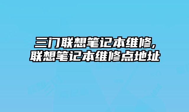 三門(mén)聯(lián)想筆記本維修,聯(lián)想筆記本維修點(diǎn)地址