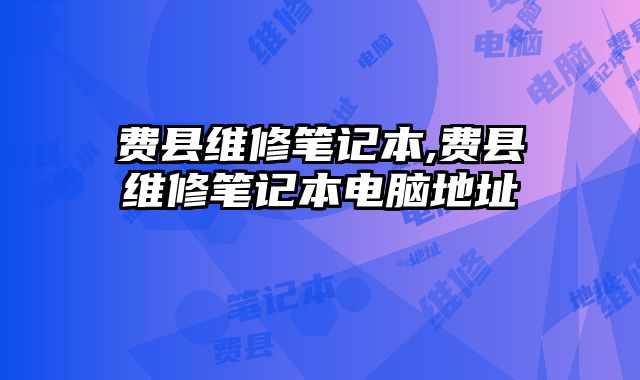 費(fèi)縣維修筆記本,費(fèi)縣維修筆記本電腦地址