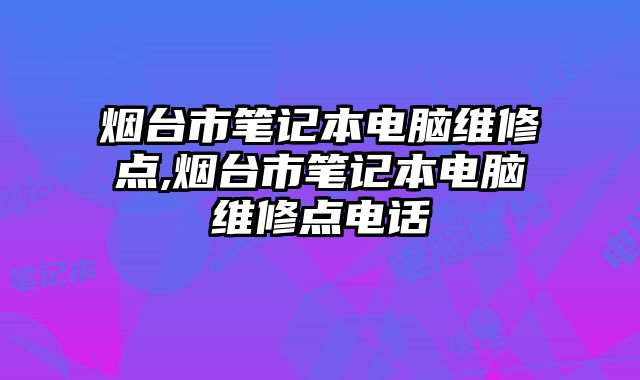 煙臺市筆記本電腦維修點,煙臺市筆記本電腦維修點電話