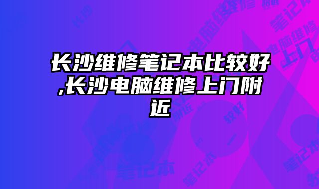 長沙維修筆記本比較好,長沙電腦維修上門附近