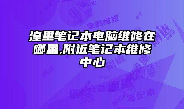 湟里筆記本電腦維修在哪里,附近筆記本維修中心