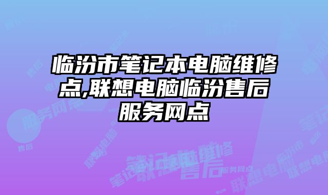 臨汾市筆記本電腦維修點,聯想電腦臨汾售后服務網點