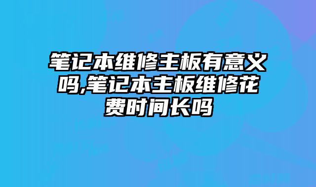 筆記本維修主板有意義嗎,筆記本主板維修花費(fèi)時間長嗎