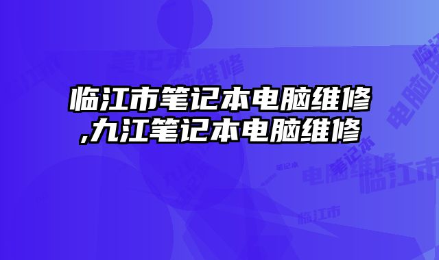 臨江市筆記本電腦維修,九江筆記本電腦維修