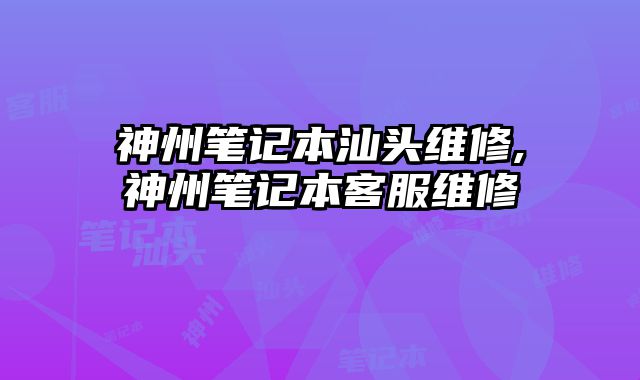 神州筆記本汕頭維修,神州筆記本客服維修