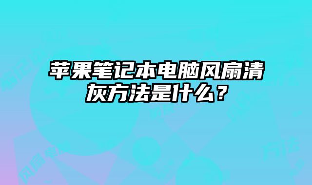 蘋果筆記本電腦風扇清灰方法是什么？