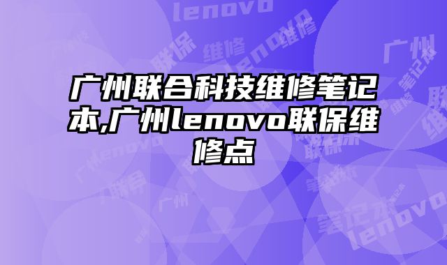 廣州聯(lián)合科技維修筆記本,廣州lenovo聯(lián)保維修點(diǎn)