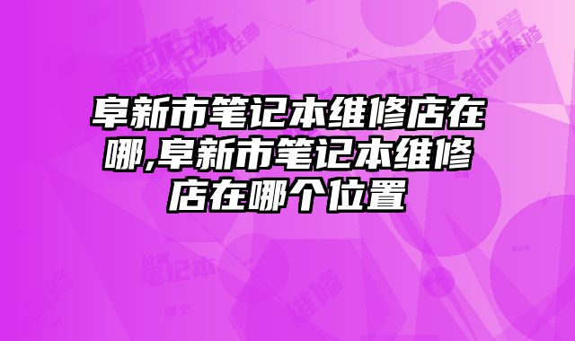阜新市筆記本維修店在哪,阜新市筆記本維修店在哪個位置
