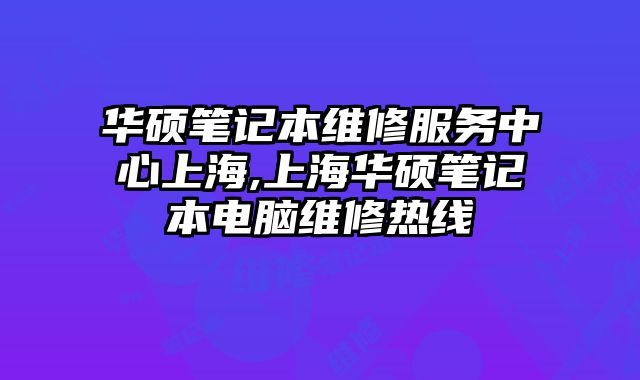 華碩筆記本維修服務中心上海,上海華碩筆記本電腦維修熱線