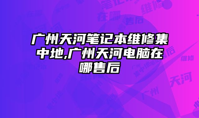 廣州天河筆記本維修集中地,廣州天河電腦在哪售后