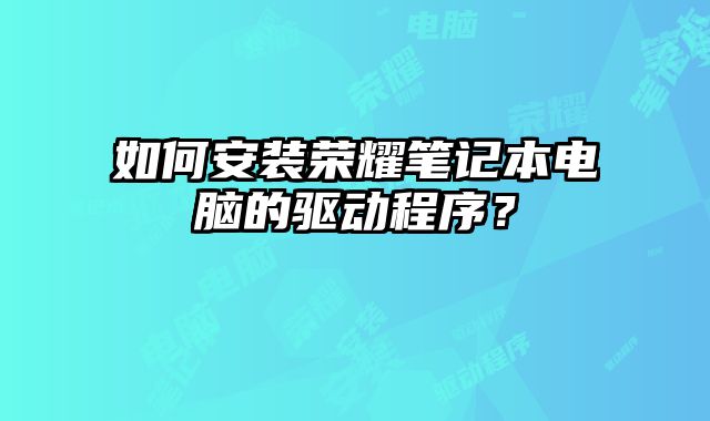 如何安裝榮耀筆記本電腦的驅(qū)動程序？