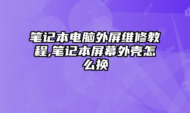 筆記本電腦外屏維修教程,筆記本屏幕外殼怎么換