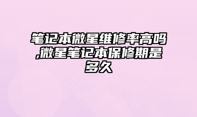 筆記本微星維修率高嗎,微星筆記本保修期是多久
